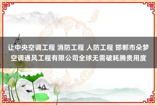 让中央空调工程 消防工程 人防工程 邯郸市朵梦空调通风工程有限公司全球无需破耗腾贵用度